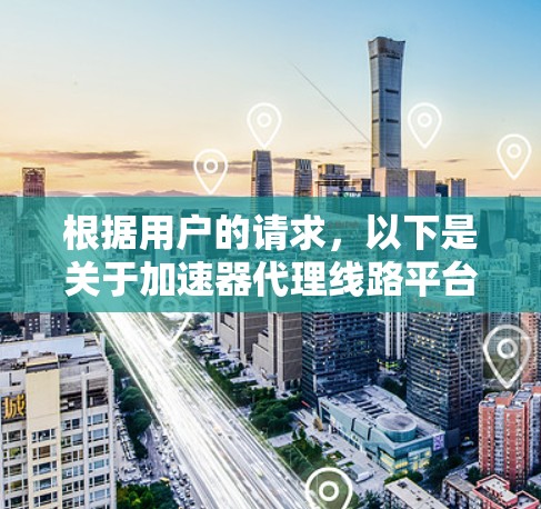 根据用户的请求，以下是关于加速器代理线路平台注册账号的详细步骤说明，旨在帮助用户顺利完成注册