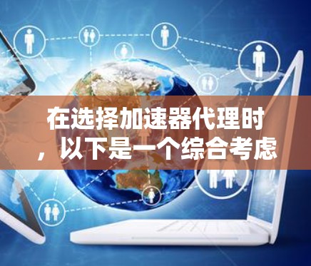 在选择加速器代理时，以下是一个综合考虑的因素和推荐策略