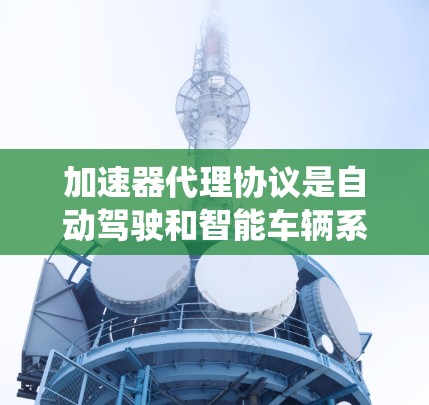 加速器代理协议是自动驾驶和智能车辆系统中不可或缺的核心技术之一。以下是对该协议的详细总结