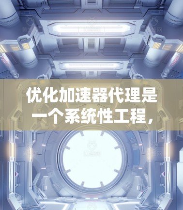 优化加速器代理是一个系统性工程，涉及多个方面和层次。以下是一步步的优化方案