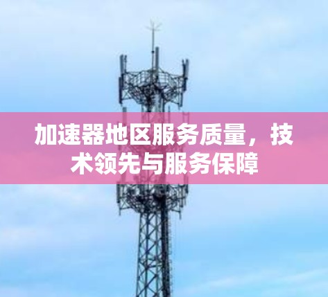 加速器地区服务质量，技术领先与服务保障