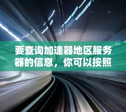 要查询加速器地区服务器的信息，你可以按照以下步骤操作