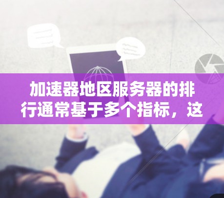 加速器地区服务器的排行通常基于多个指标，这些指标反映了服务器的性能、响应时间、延迟、加载时间、响应速度等。以下是关于加速器地区服务器排行的一些常见指标和排排行方式