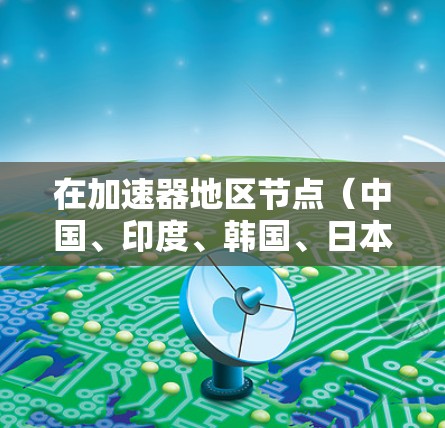 在加速器地区节点（中国、印度、韩国、日本）的比较中，GDP、投资、消费和出口是关键指标。以下是对这些指标的详细分析