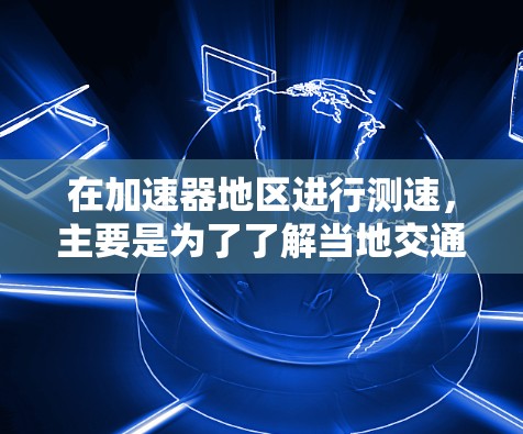 在加速器地区进行测速，主要是为了了解当地交通状况、验证法规是否符合、进行安全测试等。以下是对该区域测速的详细分析