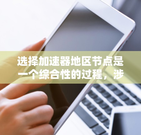 选择加速器地区节点是一个综合性的过程，涉及多个因素的平衡。以下是对这一过程的详细总结