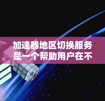 加速器地区切换服务是一个帮助用户在不同地区使用相同加速器的功能，主要涉及在不同国家或地区的设备之间切换加速器。以下是关于该服务的详细信息