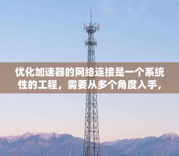 优化加速器的网络连接是一个系统性的工程，需要从多个角度入手，逐步排查和优化。以下是一个有条理的优化步骤指南