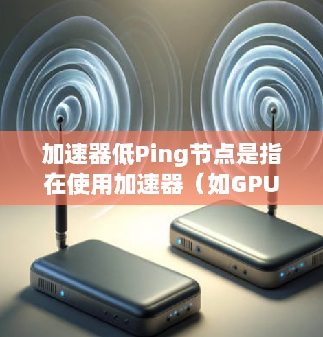 加速器低Ping节点是指在使用加速器（如GPU或TPU）进行计算时，节点之间的通信延迟（通常称为Ping）较低的情况。为了实现这一目标，可以从以下几个方面进行优化
