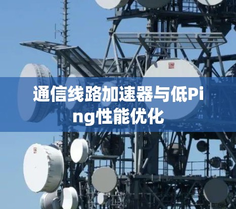 通信线路加速器与低Ping性能优化 通信线路加速器与低Ping性能优化
