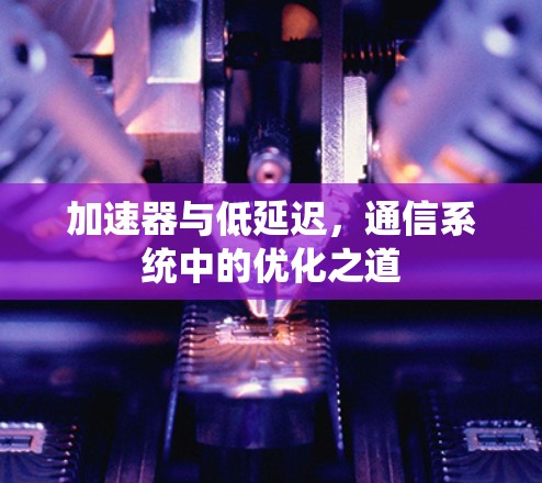 加速器与低延迟，通信系统中的优化之道