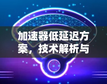加速器低延迟方案，技术解析与实际应用