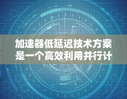 加速器低延迟技术方案是一个高效利用并行计算资源的技术，旨在通过优化算法和架构设计，减少计算等待时间，提升任务完成速度。以下是详细的解决方案