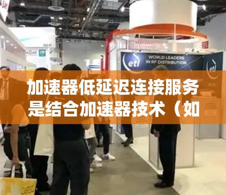 加速器低延迟连接服务是结合加速器技术（如NVIDIA RTX）和低延迟连接技术的混合解决方案，旨在提升系统性能并减少延迟。以下是该服务的详细分析