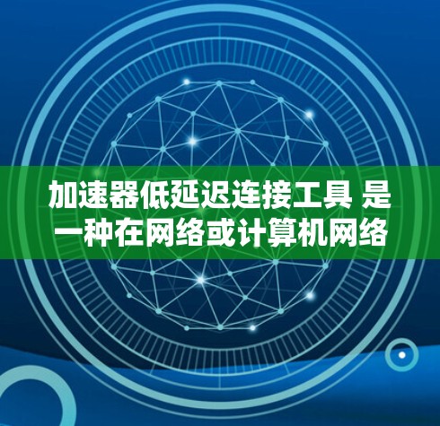 加速器低延迟连接工具 是一种在网络或计算机网络中用于提高数据传输速度的工具，尤其在面对延迟较高的情况下。以下是对该工具的详细分析和总结
