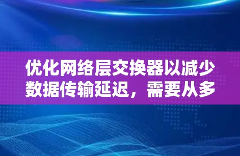 优化网络层交换器以减少数据传输延迟，需要从多个角度入手，逐步提升设备性能和配置。以下是优化网络层交换器的详细步骤