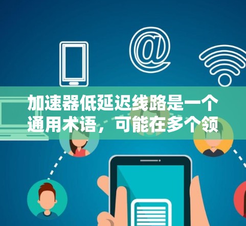 加速器低延迟线路是一个通用术语，可能在多个领域中使用，具体含义取决于上下文。以下是可能的解释