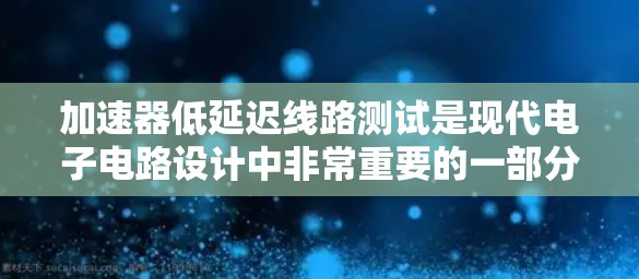 加速器低延迟线路测试是现代电子电路设计中非常重要的一部分，涉及如何通过提高电源电压和优化电路结构来降低信号传输延迟。以下是对该主题的详细分析