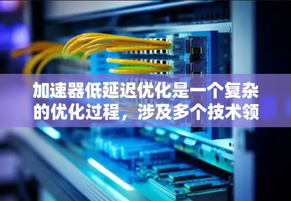 加速器低延迟优化是一个复杂的优化过程，涉及多个技术领域。以下是对该主题的分步解释，帮助您更好地理解并应用这些优化方法