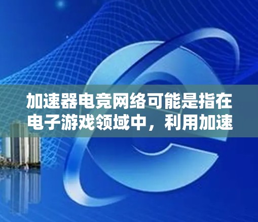 加速器电竞网络可能是指在电子游戏领域中，利用加速工具或优化硬件配置来提升游戏性能的网络服务或网络设备。以下是一些可能的解释和信息