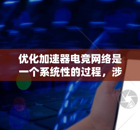优化加速器电竞网络是一个系统性的过程，涉及多个步骤和工具的使用。以下是一个有条理的优化流程，旨在帮助你高效地优化网络性能