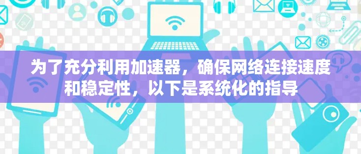 为了充分利用加速器，确保网络连接速度和稳定性，以下是系统化的指导