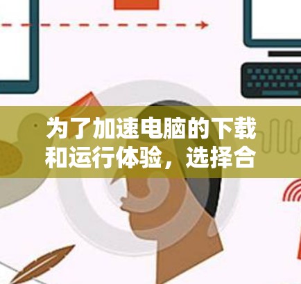 为了加速电脑的下载和运行体验,选择合适的加速器是必要的。以下是一些步骤,帮助你找到和使用一个适合的加速器 为了加速电脑的下载和运行体验,选择合适的加速器是必要的。以下是一些步骤,帮助你找到和使用一个适合的加速器