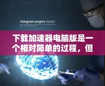 下载加速器电脑版是一个相对简单的过程，但需要仔细处理，确保工具的安全性和兼容性。以下是一步步的指南
