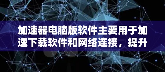 加速器电脑版软件主要用于加速下载软件和网络连接，提升下载效率和网络速度。以下是一个清晰的步骤指南，帮助用户在使用加速器软件时顺利操作
