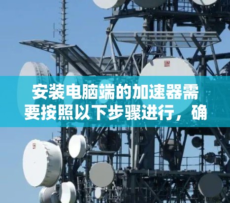 安装电脑端的加速器需要按照以下步骤进行，确保顺利安装和使用