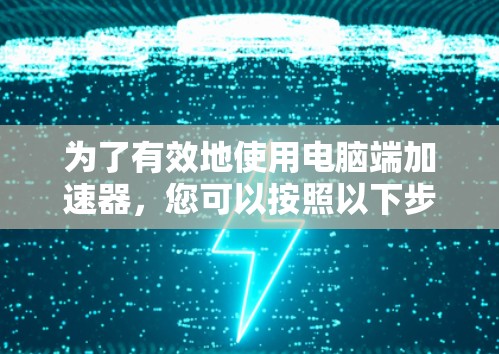 为了有效地使用电脑端加速器，您可以按照以下步骤进行