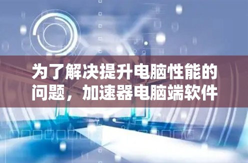 为了解决提升电脑性能的问题，加速器电脑端软件是一个非常有用的工具。以下是根据不同的需求和情况推荐的加速器软件