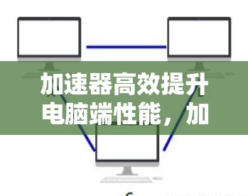 加速器高效提升电脑端性能，加速器与默认设置完美组合