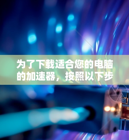 为了下载适合您的电脑的加速器，按照以下步骤操作