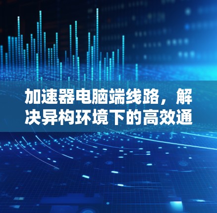 加速器电脑端线路，解决异构环境下的高效通信之路