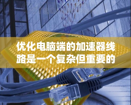 优化电脑端的加速器线路是一个复杂但重要的步骤，有助于提升电脑性能。以下是一个系统化的优化计划