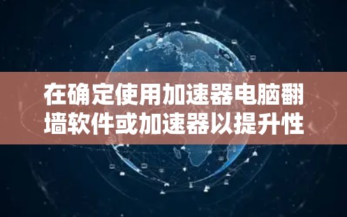 在确定使用加速器电脑翻墙软件或加速器以提升性能时，以下是一个有条理的总结