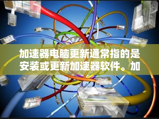 加速器电脑更新通常指的是安装或更新加速器软件。加速器是专门用于加速某些操作的软件，如快速复制文件、下载资源、处理文件夹等。以下是关于加速器电脑更新的常见问题和解决方案