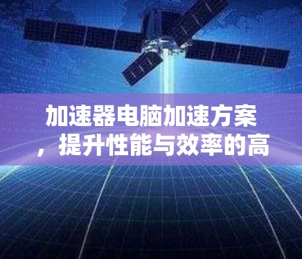 加速器电脑加速方案，提升性能与效率的高效解决方案