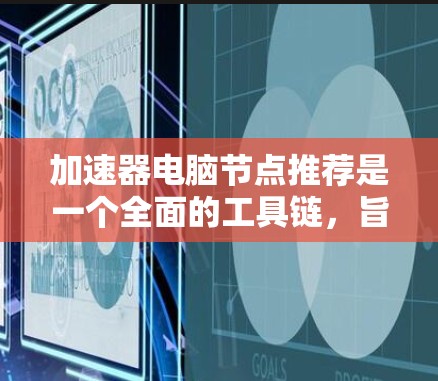 加速器电脑节点推荐是一个全面的工具链，旨在提升电脑性能，提供优化、内存扩展、网络加速和显卡加速等多种功能。以下是根据常见推荐整理的加速器列表
