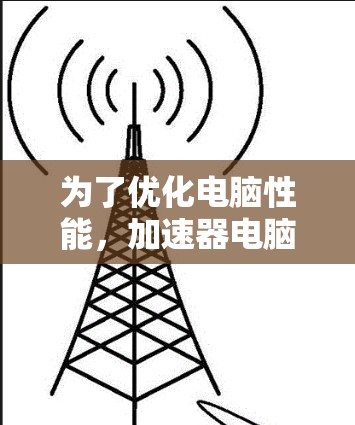 为了优化电脑性能，加速器电脑连接工具是一个非常有用的功能。以下是对该工具的详细介绍，包括其功能、安装步骤、使用方法、限制以及优化建议
