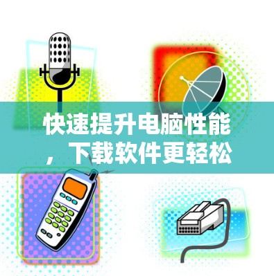 快速提升电脑性能，下载软件更轻松