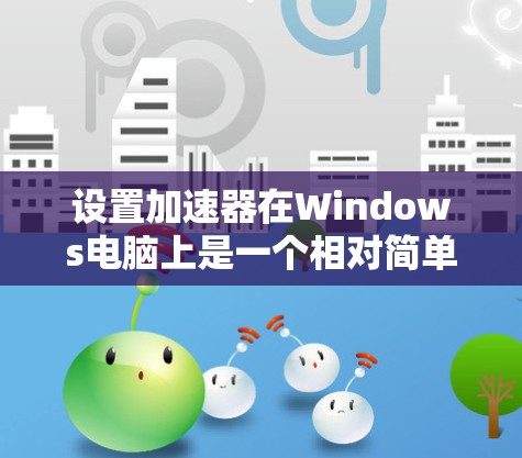 设置加速器在Windows电脑上是一个相对简单的过程，以下是一步步的指南