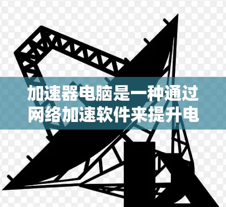 加速器电脑是一种通过网络加速软件来提升电脑性能的工具。以下是一步步的指南，帮助您有效使用加速器电脑