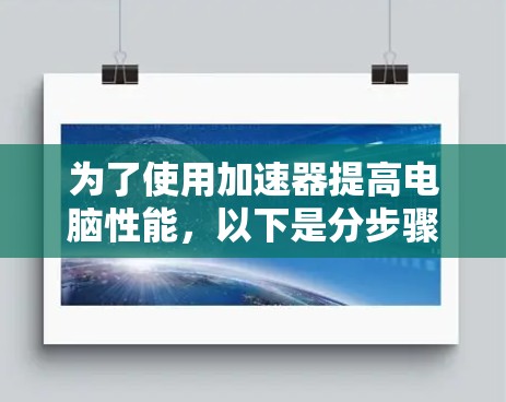 为了使用加速器提高电脑性能，以下是分步骤的指南
