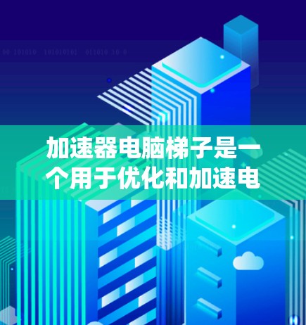 加速器电脑梯子是一个用于优化和加速电脑系统的重要工具，结合了硬件结构和软件加速技术。以下是对加速器电脑梯子的详细分析