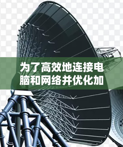 为了高效地连接电脑和网络并优化加速器使用，可以按照以下步骤进行