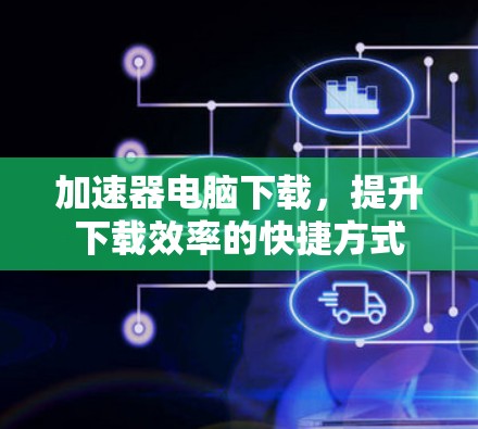 加速器电脑下载，提升下载效率的快捷方式