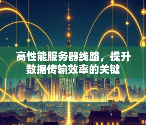 高性能服务器线路，提升数据传输效率的关键
