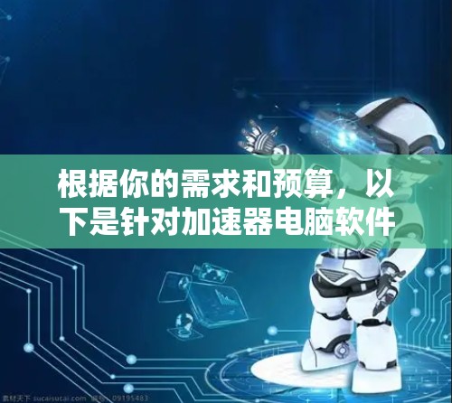 根据你的需求和预算，以下是针对加速器电脑软件的选择建议